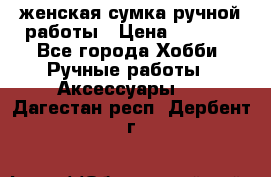 женская сумка ручной работы › Цена ­ 5 000 - Все города Хобби. Ручные работы » Аксессуары   . Дагестан респ.,Дербент г.